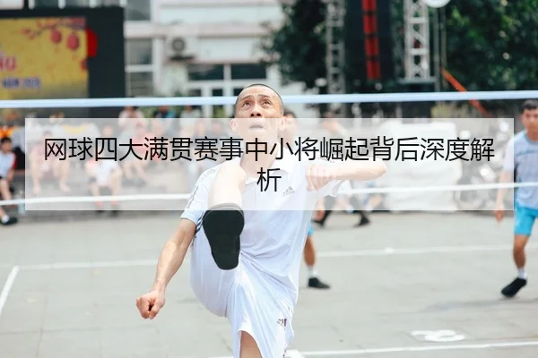 网球四大满贯赛事中小将崛起背后深度解析